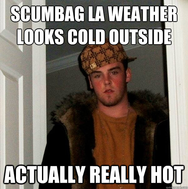 Scumbag LA weather
Looks Cold Outside Actually really hot  Scumbag Steve