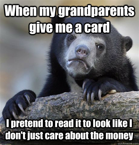 When my grandparents give me a card I pretend to read it to look like I don't just care about the money - When my grandparents give me a card I pretend to read it to look like I don't just care about the money  Confession Bear