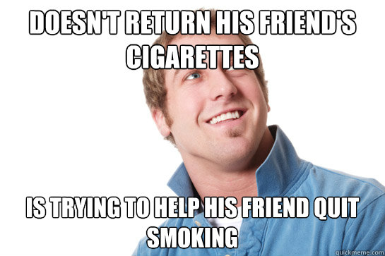 doesn't return his friend's cigarettes is trying to help his friend quit smoking - doesn't return his friend's cigarettes is trying to help his friend quit smoking  Misunderstood D-Bag