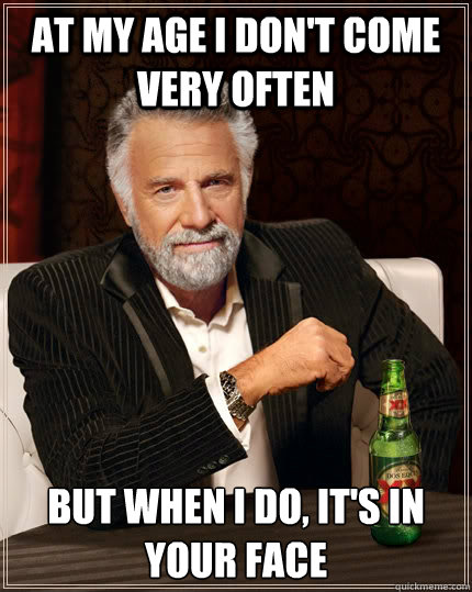 At my age I don't come very often but when I do, it's in your face - At my age I don't come very often but when I do, it's in your face  The Most Interesting Man In The World