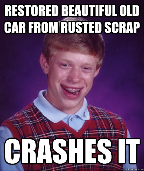 Restored beautiful old car from rusted scrap Crashes it - Restored beautiful old car from rusted scrap Crashes it  Bad Luck Brian