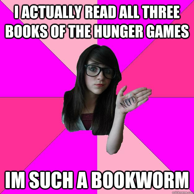 I actually read all three books of the hunger games im such a bookworm  Idiot Nerd Girl