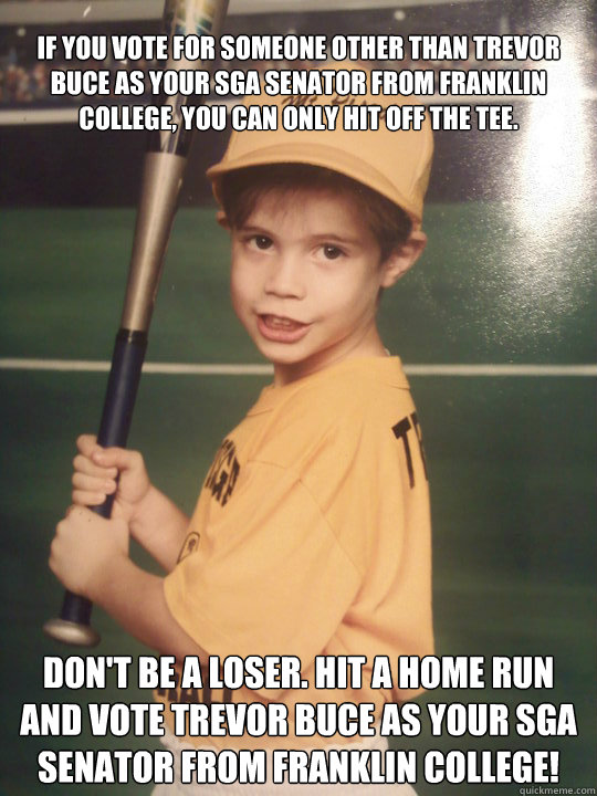 if you vote for someone other than trevor buce as your sga senator from franklin college, you can only hit off the tee.  don't be a loser. hit a home run and vote trevor buce as your sga senator from franklin college!  