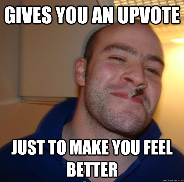 Gives you an upvote  just to make you feel better - Gives you an upvote  just to make you feel better  Misc