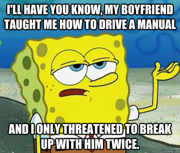 I'll have you know, my boyfriend taught me how to drive a manual and I only threatened to break up with him twice.  