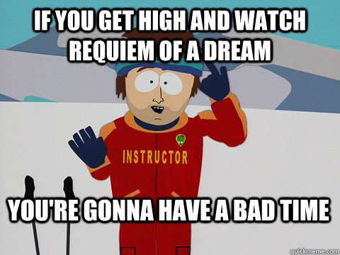 if you get high and watch requiem of a dream You're gonna have a bad time  Bad Time