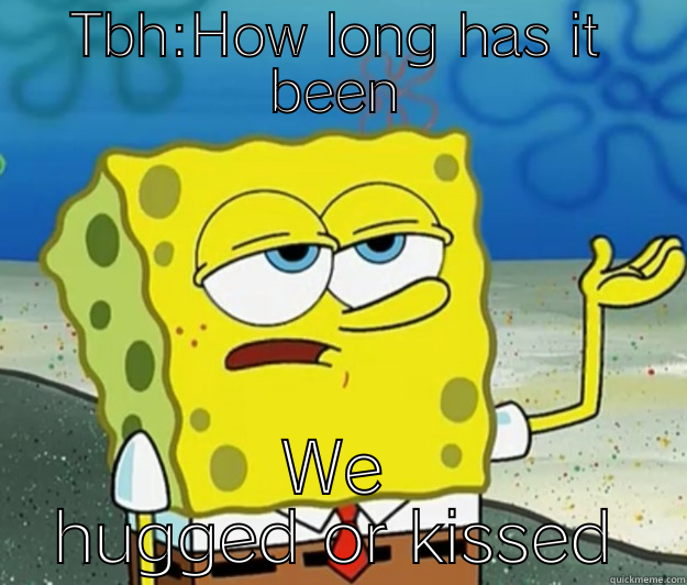 TBH:HOW LONG HAS IT BEEN WE HUGGED OR KISSED Tough Spongebob