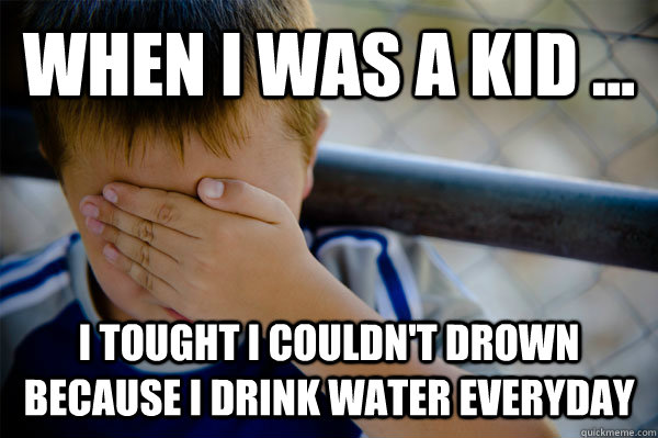 WHEN I WAS A KID ... I TOUGHT I COULDN'T DROWN BECAUSE I DRINK WATER EVERYDAY - WHEN I WAS A KID ... I TOUGHT I COULDN'T DROWN BECAUSE I DRINK WATER EVERYDAY  when i was a kid