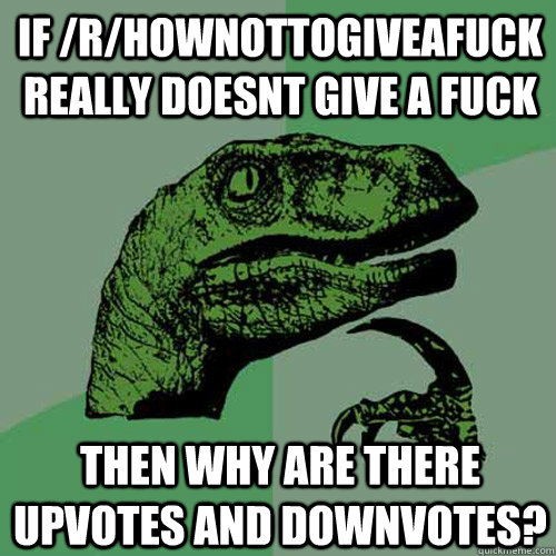 if /r/hownottogiveafuck really doesnt give a fuck then why are there upvotes and downvotes?  Philosoraptor