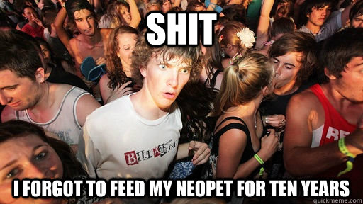 shit I forgot to feed my neopet for ten years  Sudden Clarity Clarence