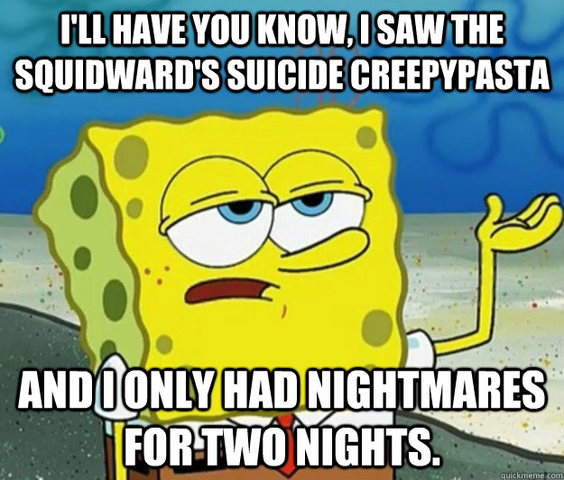 I'll have you know, I saw the Squidward's Suicide creepypasta And I only had nightmares for two nights. - I'll have you know, I saw the Squidward's Suicide creepypasta And I only had nightmares for two nights.  Tough Spongebob