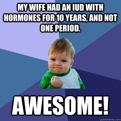 My wife had an IUD with hormones for 10 years, and not one period. AWESOME! - My wife had an IUD with hormones for 10 years, and not one period. AWESOME!  Misc