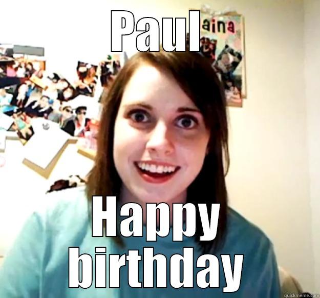 happy creepy birthday - PAUL HAPPY BIRTHDAY Overly Attached Girlfriend