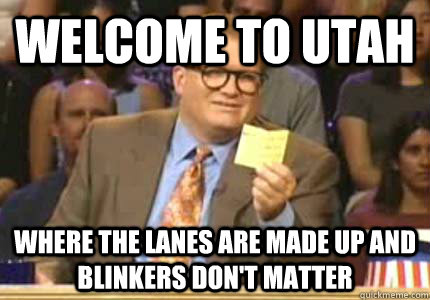 welcome to utah where the lanes are made up and blinkers don't matter  Whose Line