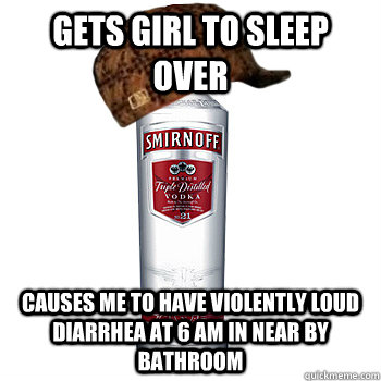 gets girl to sleep over causes me to have violently loud diarrhea at 6 am in near by bathroom  Scumbag Alcohol