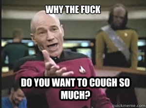 why the fuck Do you want to cough so much? - why the fuck Do you want to cough so much?  Annoyed Picard