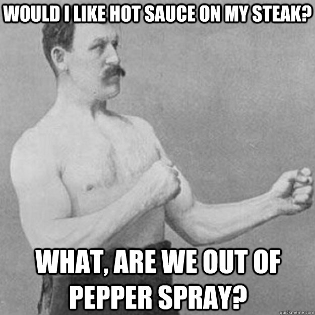 Would I like hot sauce on my steak? What, are we out of pepper spray?  overly manly man