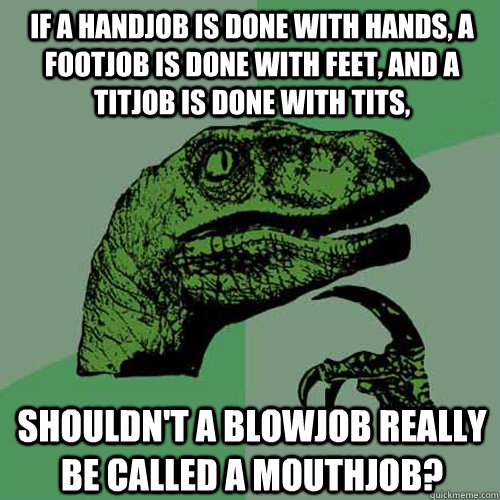 if a handjob is done with hands, a footjob is done with feet, and a titjob is done with tits, Shouldn't a blowjob really be called a mouthjob?  Philosoraptor