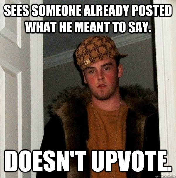 sees someone already posted what he meant to say. Doesn't upvote. - sees someone already posted what he meant to say. Doesn't upvote.  Scumbag Steve