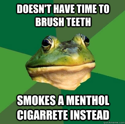 doesn't have time to brush teeth smokes a menthol cigarrete instead  Foul Bachelor Frog