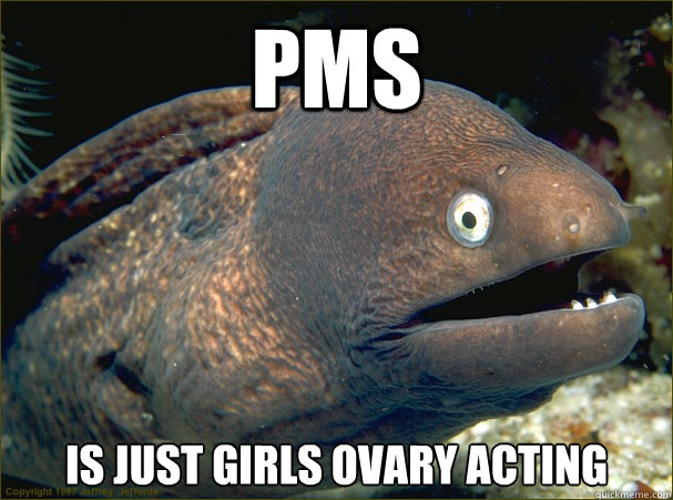 PMS is just girls ovary acting - PMS is just girls ovary acting  Bad Joke Eel