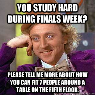 You Study Hard during finals week? Please tell me more about how you can fit 7 people around a table on the fifth floor.   Condescending Wonka