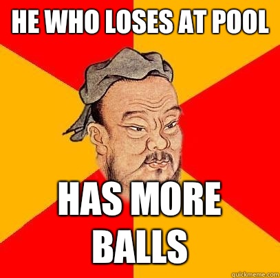 he who loses at pool has more balls - he who loses at pool has more balls  Confucius says