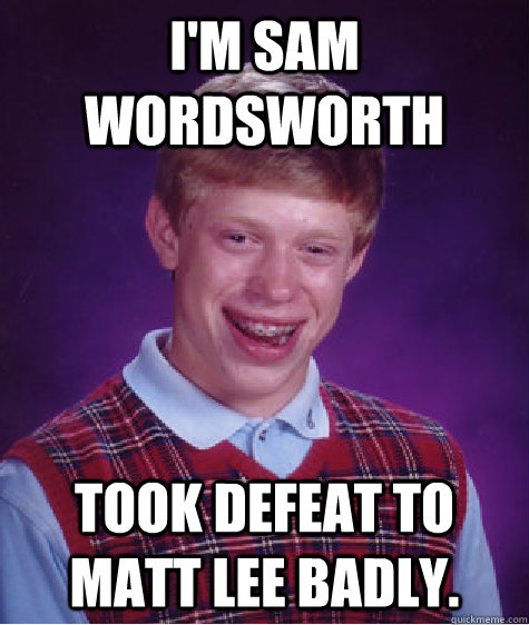 I'm Sam Wordsworth Took defeat to Matt Lee badly.  Bad Luck Brian