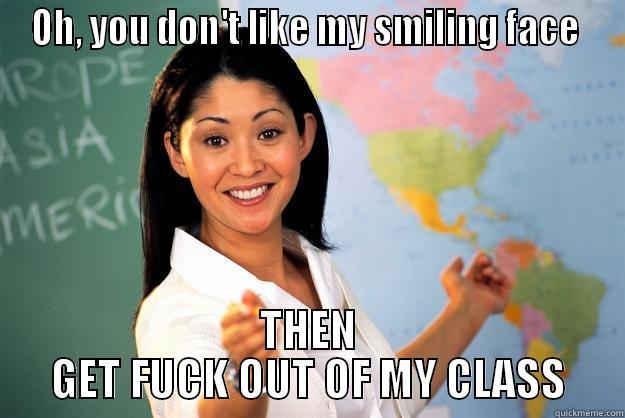 OH, YOU DON'T LIKE MY SMILING FACE  THEN GET FUCK OUT OF MY CLASS Unhelpful High School Teacher