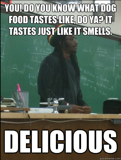 You! Do you know what dog food tastes like, do ya? It tastes just like it smells. Delicious  Rasta Science Teacher