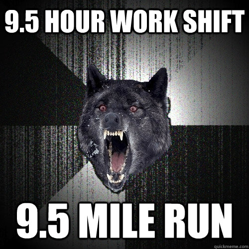 9.5 hour work shift 9.5 mile run  Insanity Wolf