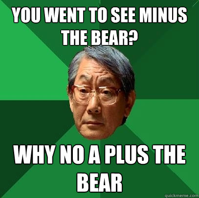 You went to See Minus the bear? Why no a plus the bear  High Expectations Asian Father