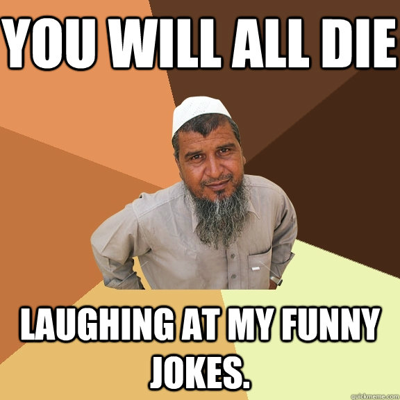 YOU WILL ALL DIE LAUGHING AT MY FUNNY JOKES. - YOU WILL ALL DIE LAUGHING AT MY FUNNY JOKES.  Ordinary Muslim Man