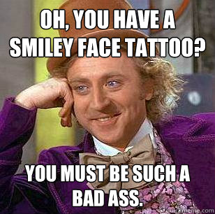 Oh, You have a smiley face tattoo? You must be such a bad ass.  Condescending Wonka