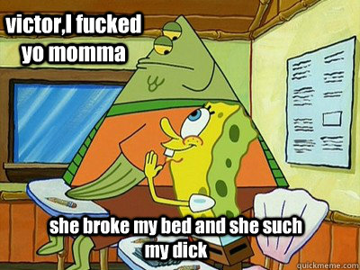 victor,I fucked yo momma she broke my bed and she such my dick  Spongebob