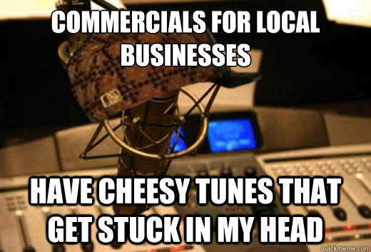 commercials for local businesses have cheesy tunes that get stuck in my head  scumbag radio station