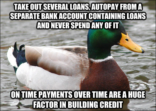 take out several loans, autopay from a separate bank account containing loans and never spend any of it on time payments over time are a huge factor in building credit - take out several loans, autopay from a separate bank account containing loans and never spend any of it on time payments over time are a huge factor in building credit  Actual Advice Mallard