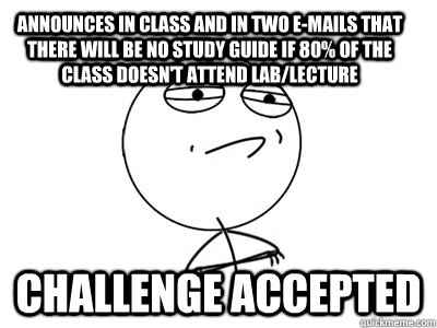 announces in class and in two e-mails that there will be no study guide if 80% of the class doesn't attend lab/lecture Challenge Accepted - announces in class and in two e-mails that there will be no study guide if 80% of the class doesn't attend lab/lecture Challenge Accepted  Challenge Accepted