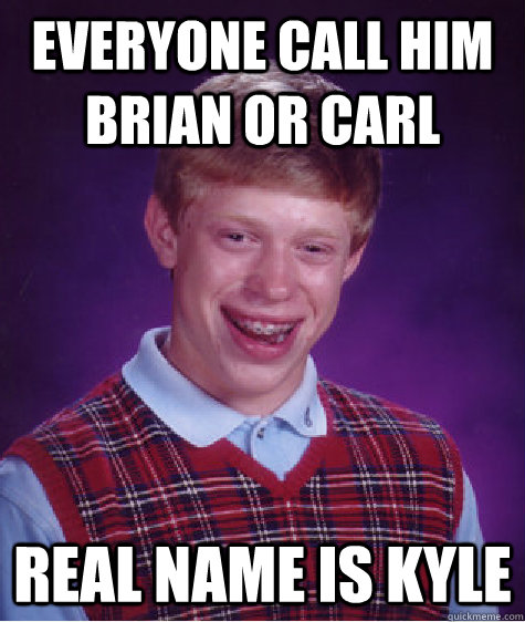 Everyone call him Brian or Carl Real name is kyle  Bad Luck Brian