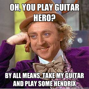 Oh, you play guitar hero? by all means, take my guitar and play some hendrix  Creepy Wonka