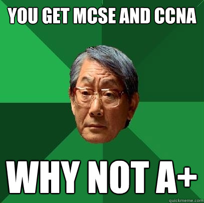 You get MCSE and CCNA why not a+ - You get MCSE and CCNA why not a+  High Expectations Asian Father