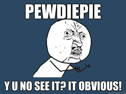 pewdiepie y u no see it? it obvious!  Y U No