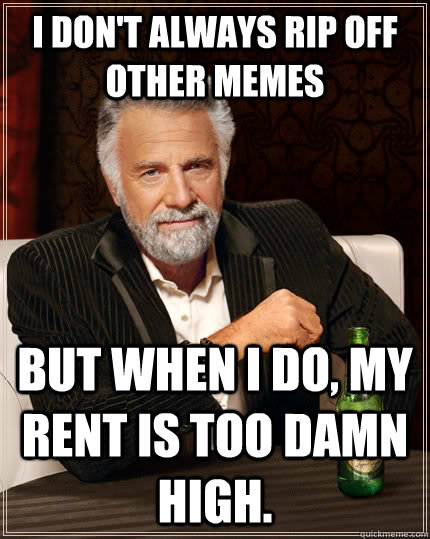 I don't always rip off other memes but when I do, my rent is too damn high.  The Most Interesting Man In The World