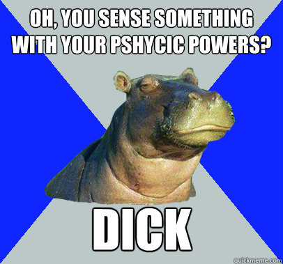 Oh, you sense something with your pshycic powers? dick - Oh, you sense something with your pshycic powers? dick  Skeptical Hippo