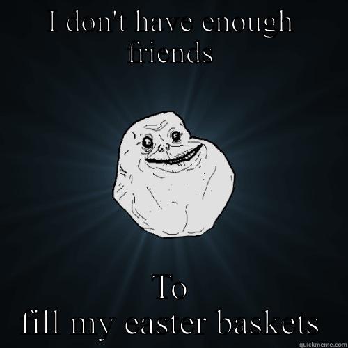 I DON'T HAVE ENOUGH FRIENDS TO FILL MY EASTER BASKETS Forever Alone