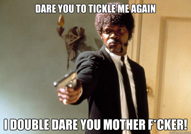 Dare you to tickle me again I DOUBLE DARE YOU MOTHER F*CKER! - Dare you to tickle me again I DOUBLE DARE YOU MOTHER F*CKER!  Samuel L Jackson