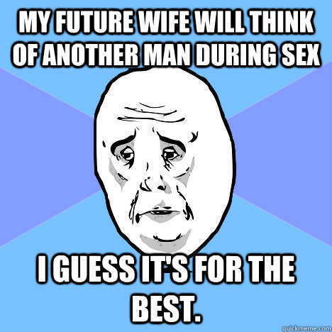 My future wife will think of another man during sex  I guess it's for the best.  Okay Guy