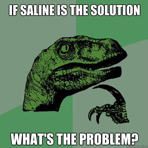 IF SALINE IS THE SOLUTION WHAT'S THE PROBLEM?  Philosoraptor