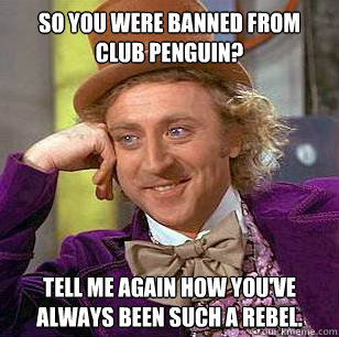 So you were banned from club penguin? Tell me again how you've always been such a rebel.  Condescending Wonka