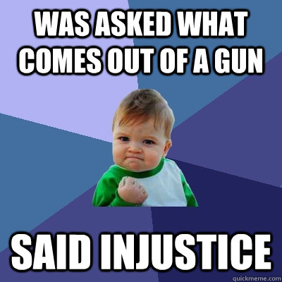 Was asked what comes out of a gun Said Injustice  Success Kid